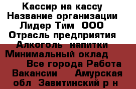 Кассир на кассу › Название организации ­ Лидер Тим, ООО › Отрасль предприятия ­ Алкоголь, напитки › Минимальный оклад ­ 23 000 - Все города Работа » Вакансии   . Амурская обл.,Завитинский р-н